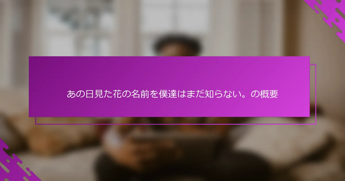 あの日見た花の名前を僕達はまだ知らない。の概要