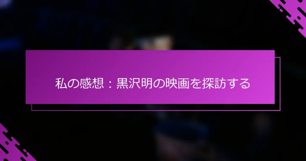 私の感想：黒沢明の映画を探訪する
