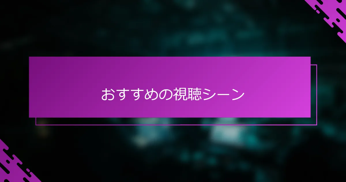 おすすめの視聴シーン