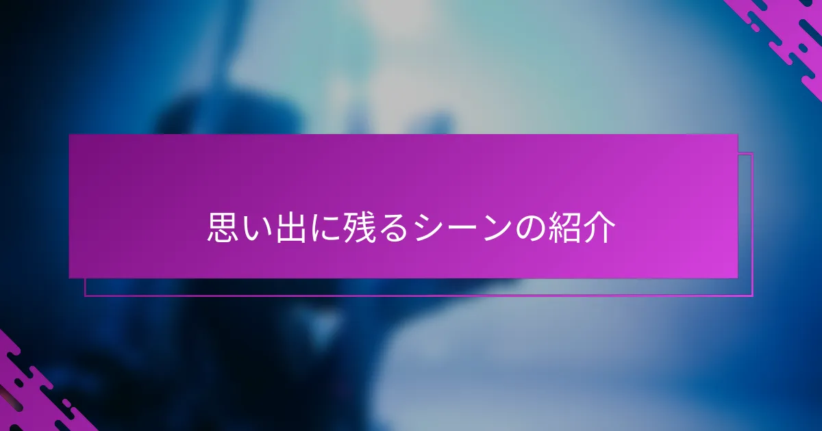 思い出に残るシーンの紹介