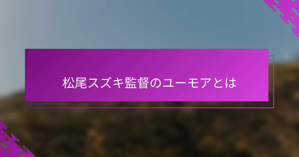 松尾スズキ監督のユーモアとは