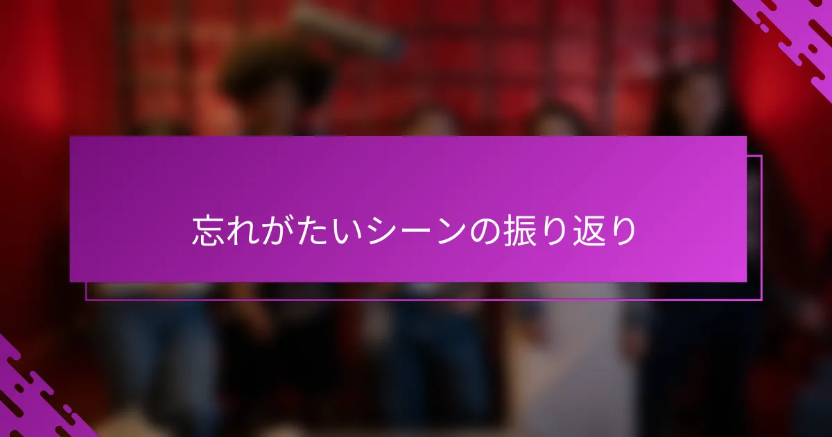 忘れがたいシーンの振り返り